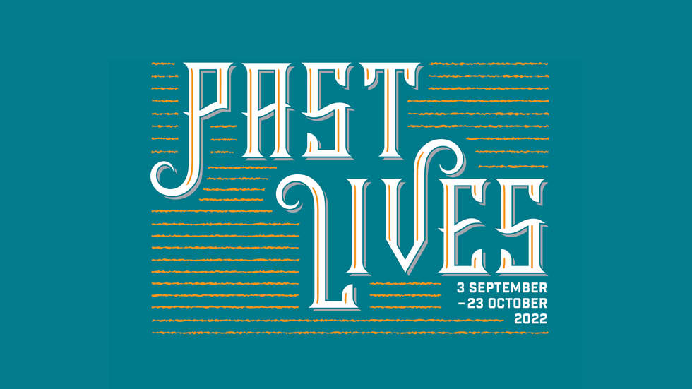 Text reads past lives 3 September - 23 October 2022. It is on a teal background.